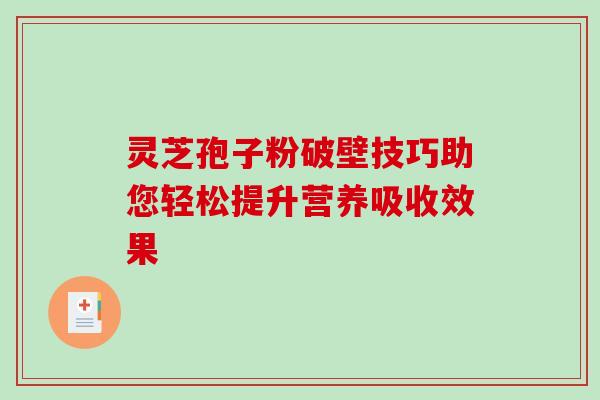 灵芝孢子粉破壁技巧助您轻松提升营养吸收效果 灵芝孢子粉破壁技巧助您轻松提升营养吸收效果