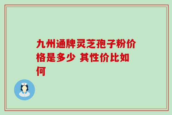 九州通牌灵芝孢子粉价格是多少 其性价比如何 九州通牌灵芝孢子粉价格是多少 其性价比如何