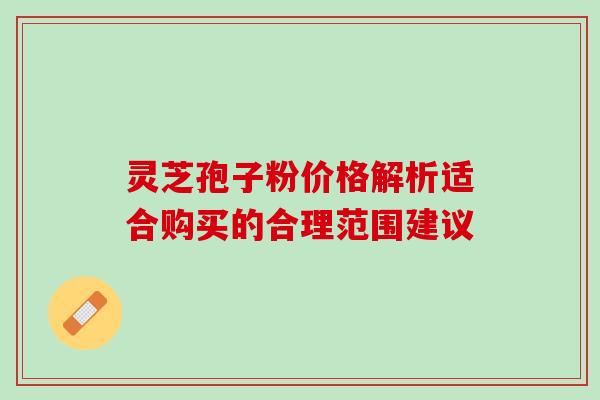灵芝孢子粉价格解析适合购买的合理范围建议 灵芝孢子粉价格解析适合购买的合理范围建议
