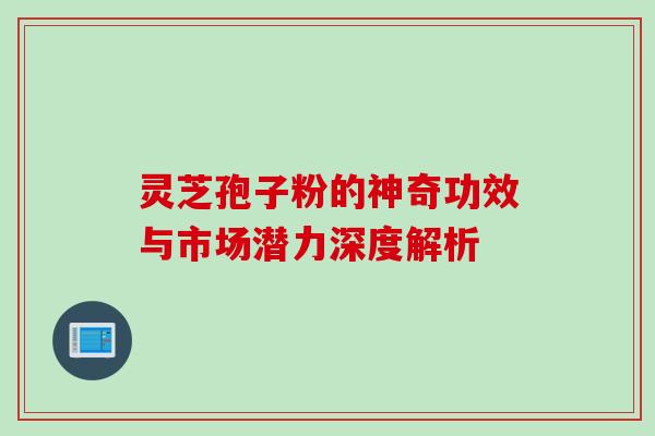 灵芝孢子粉的神奇功效与市场潜力深度解析 灵芝孢子粉的神奇功效与市场潜力深度解析