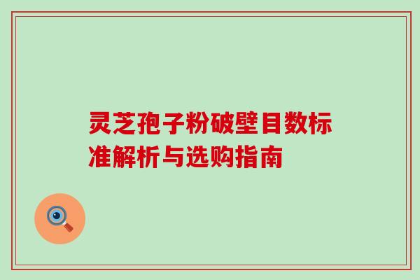 灵芝孢子粉破壁目数标准解析与选购指南 灵芝孢子粉破壁目数标准解析与选购指南