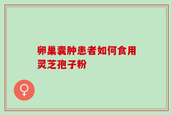 卵巢囊肿患者如何食用灵芝孢子粉 卵巢囊肿患者如何食用灵芝孢子粉
