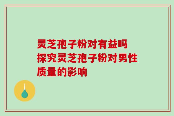 灵芝孢子粉对有益吗 探究灵芝孢子粉对男性质量的影响 灵芝孢子粉对有益吗 探究灵芝孢子粉对男性质量的影响