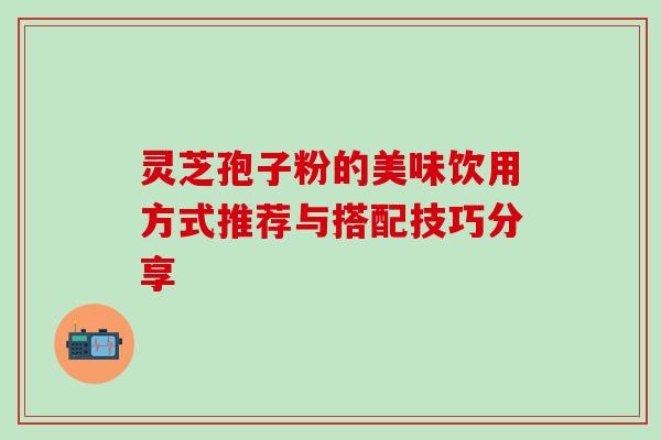 灵芝孢子粉的美味饮用方式推荐与搭配技巧分享 灵芝孢子粉的美味饮用方式推荐与搭配技巧分享