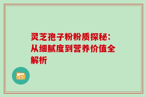 灵芝孢子粉粉质探秘:从细腻度到营养价值全解析 灵芝孢子粉粉质探秘:从细腻度到营养价值全解析