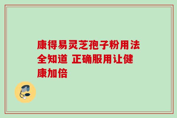 康得易灵芝孢子粉用法全知道 正确服用让健康加倍 康得易灵芝孢子粉用法全知道 正确服用让健康加倍