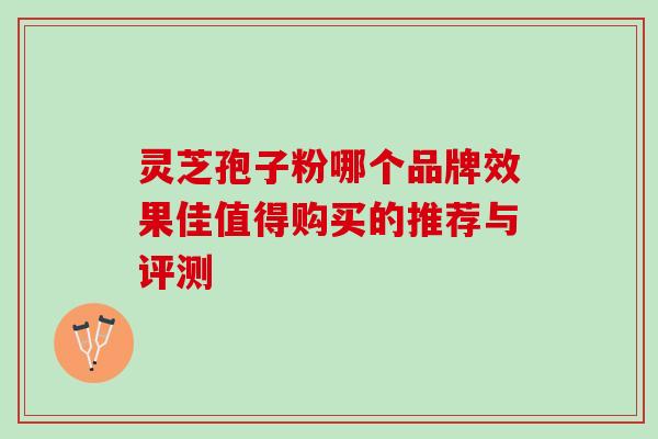 灵芝孢子粉哪个品牌效果佳值得购买的推荐与评测 灵芝孢子粉哪个品牌效果佳值得购买的推荐与评测