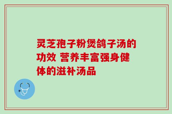 灵芝孢子粉煲鸽子汤的功效 营养丰富强身健体的滋补汤品 灵芝孢子粉煲鸽子汤的功效 营养丰富强身健体的滋补汤品