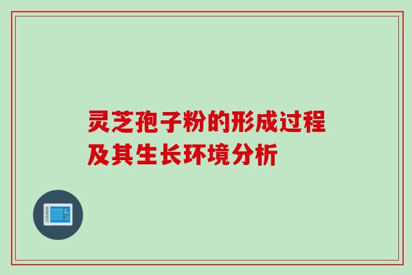 灵芝孢子粉的形成过程及其生长环境分析 灵芝孢子粉的形成过程及其生长环境分析