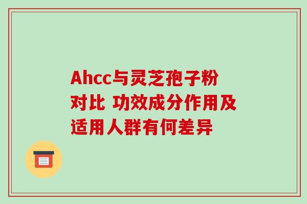 Ahcc与灵芝孢子粉对比 功效成分作用及适用人群有何差异 Ahcc与灵芝孢子粉对比 功效成分作用及适用人群有何差异
