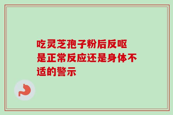 吃灵芝孢子粉后反呕 是正常反应还是身体不适的警示 吃灵芝孢子粉后反呕 是正常反应还是身体不适的警示
