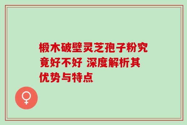 椴木破壁灵芝孢子粉究竟好不好 深度解析其优势与特点 椴木破壁灵芝孢子粉究竟好不好 深度解析其优势与特点