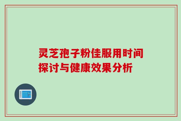 灵芝孢子粉佳服用时间探讨与健康效果分析 灵芝孢子粉佳服用时间探讨与健康效果分析
