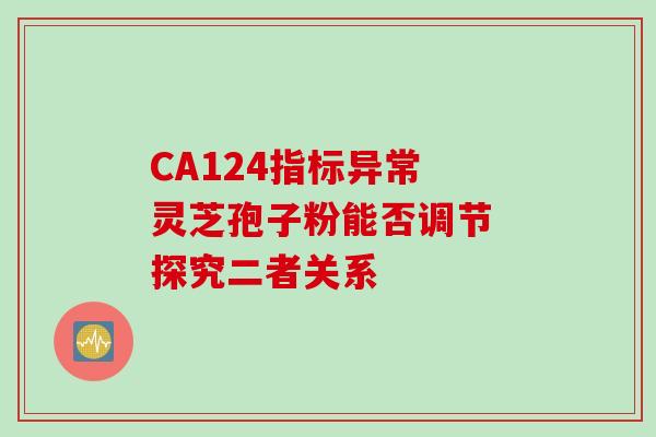 CA124指标异常 灵芝孢子粉能否调节 探究二者关系
