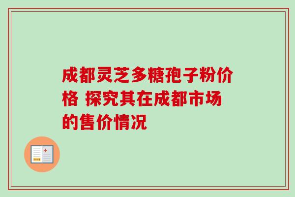 成都灵芝多糖孢子粉价格 探究其在成都市场的售价情况