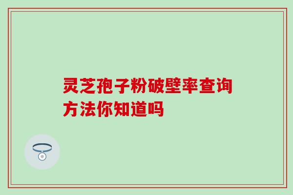 灵芝孢子粉破壁率查询方法你知道吗