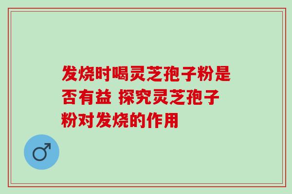 发烧时喝灵芝孢子粉是否有益 探究灵芝孢子粉对发烧的作用 发烧时喝灵芝孢子粉是否有益 探究灵芝孢子粉对发烧的作用