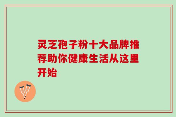 灵芝孢子粉十大品牌推荐助你健康生活从这里开始