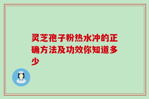 灵芝孢子粉热水冲的正确方法及功效你知道多少 灵芝孢子粉热水冲的正确方法及功效你知道多少