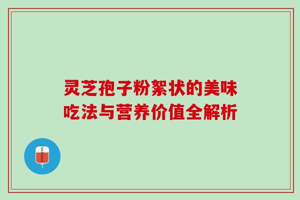 灵芝孢子粉絮状的美味吃法与营养价值全解析 灵芝孢子粉絮状的美味吃法与营养价值全解析