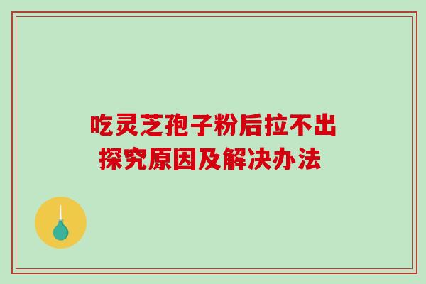 吃灵芝孢子粉后拉不出 探究原因及解决办法 吃灵芝孢子粉后拉不出 探究原因及解决办法