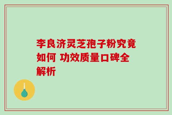 李良济灵芝孢子粉究竟如何 功效质量口碑全解析 李良济灵芝孢子粉究竟如何 功效质量口碑全解析