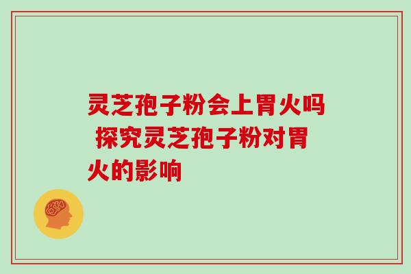 灵芝孢子粉会上胃火吗 探究灵芝孢子粉对胃火的影响 灵芝孢子粉会上胃火吗 探究灵芝孢子粉对胃火的影响
