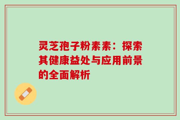 灵芝孢子粉素素:探索其健康益处与应用前景的全面解析 灵芝孢子粉素素:探索其健康益处与应用前景的全面解析