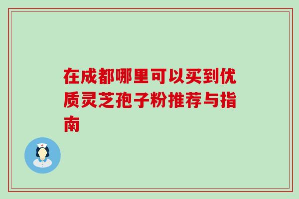 在成都哪里可以买到优质灵芝孢子粉推荐与指南 在成都哪里可以买到优质灵芝孢子粉推荐与指南