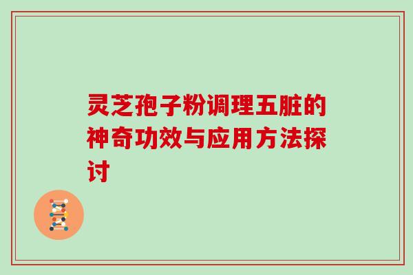 灵芝孢子粉调理五脏的神奇功效与应用方法探讨 灵芝孢子粉调理五脏的神奇功效与应用方法探讨