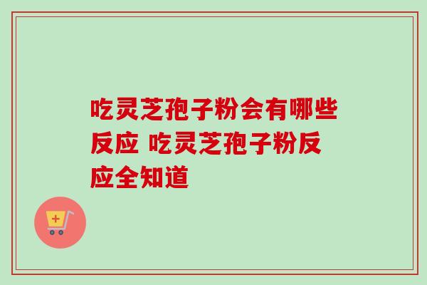 吃灵芝孢子粉会有哪些反应 吃灵芝孢子粉反应全知道 吃灵芝孢子粉会有哪些反应 吃灵芝孢子粉反应全知道