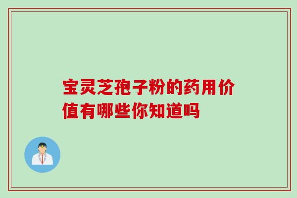 宝灵芝孢子粉的药用价值有哪些你知道吗 宝灵芝孢子粉的药用价值有哪些你知道吗