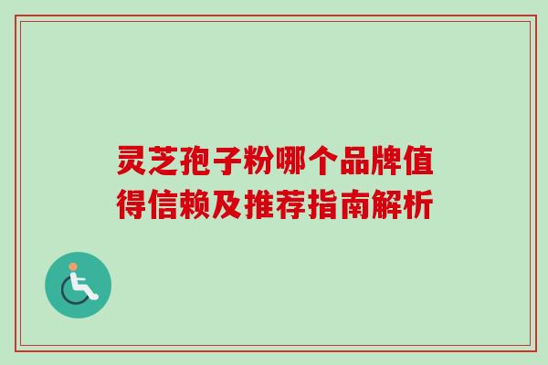 灵芝孢子粉哪个品牌值得信赖及推荐指南解析 灵芝孢子粉哪个品牌值得信赖及推荐指南解析