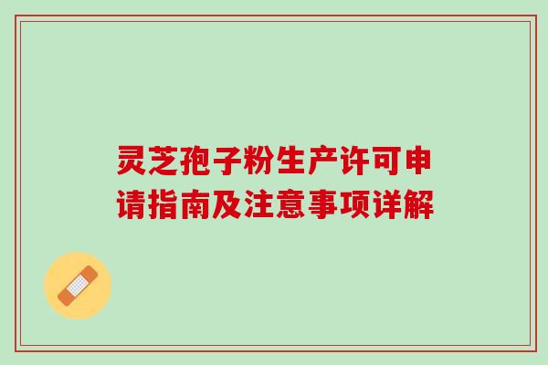 灵芝孢子粉生产许可申请指南及注意事项详解 灵芝孢子粉生产许可申请指南及注意事项详解