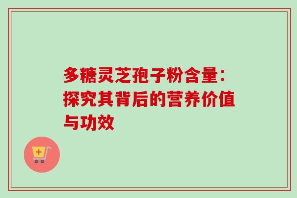 多糖灵芝孢子粉含量：探究其背后的营养价值与功效