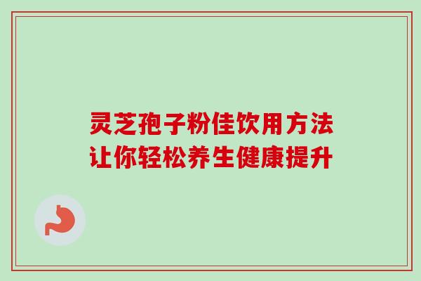 灵芝孢子粉佳饮用方法让你轻松养生健康提升