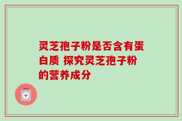 灵芝孢子粉是否含有蛋白质 探究灵芝孢子粉的营养成分