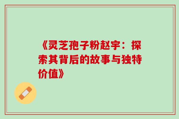 《灵芝孢子粉赵宇：探索其背后的故事与独特价值》
