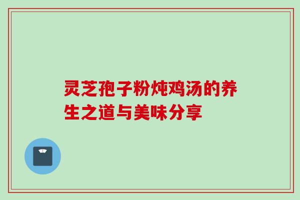 灵芝孢子粉炖鸡汤的养生之道与美味分享 灵芝孢子粉炖鸡汤的养生之道与美味分享