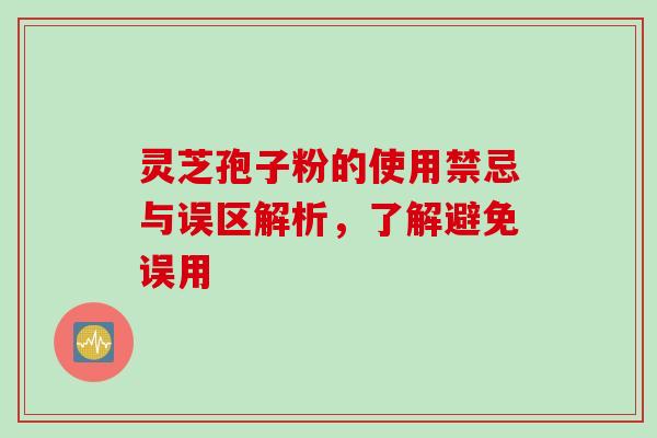 灵芝孢子粉的使用禁忌与误区解析,了解避免误用 灵芝孢子粉的使用禁忌与误区解析,了解避免误用