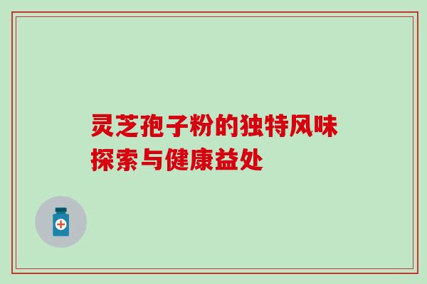灵芝孢子粉的独特风味探索与健康益处 灵芝孢子粉的独特风味探索与健康益处