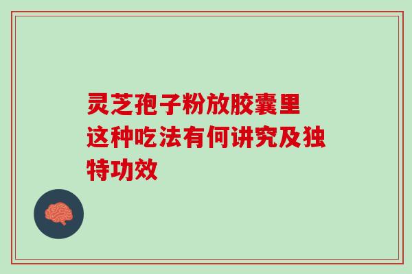 灵芝孢子粉放胶囊里 这种吃法有何讲究及独特功效 灵芝孢子粉放胶囊里 这种吃法有何讲究及独特功效