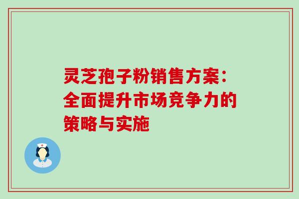 灵芝孢子粉销售方案:全面提升市场竞争力的策略与实施 灵芝孢子粉销售方案:全面提升市场竞争力的策略与实施