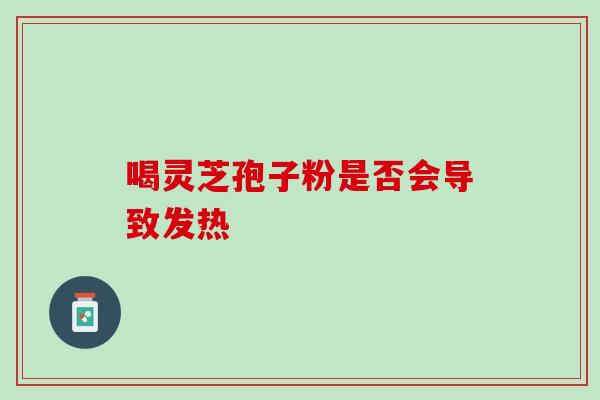 喝灵芝孢子粉是否会导致发热 喝灵芝孢子粉是否会导致发热