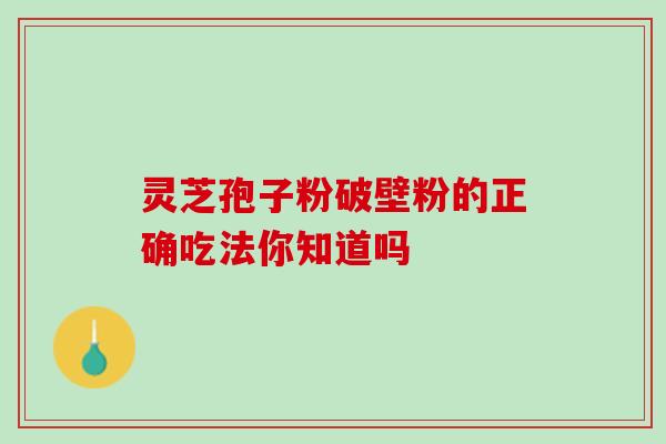 灵芝孢子粉破壁粉的正确吃法你知道吗 灵芝孢子粉破壁粉的正确吃法你知道吗