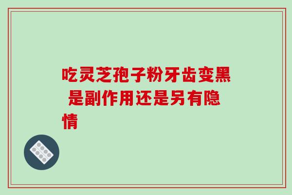 吃灵芝孢子粉牙齿变黑 是副作用还是另有隐情 吃灵芝孢子粉牙齿变黑 是副作用还是另有隐情
