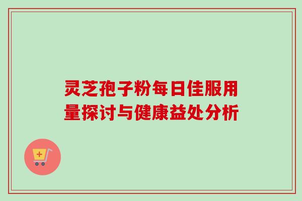 灵芝孢子粉每日佳服用量探讨与健康益处分析 灵芝孢子粉每日佳服用量探讨与健康益处分析