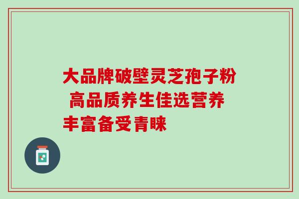 大品牌破壁灵芝孢子粉 高品质养生佳选营养丰富备受青睐 大品牌破壁灵芝孢子粉 高品质养生佳选营养丰富备受青睐