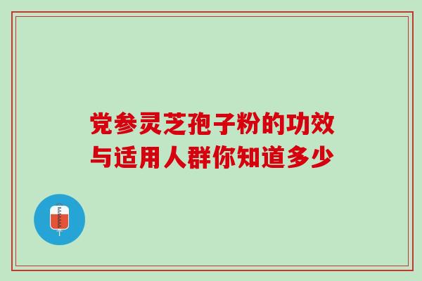 党参灵芝孢子粉的功效与适用人群你知道多少 党参灵芝孢子粉的功效与适用人群你知道多少