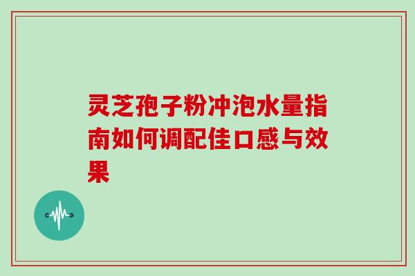 灵芝孢子粉冲泡水量指南如何调配佳口感与效果 灵芝孢子粉冲泡水量指南如何调配佳口感与效果